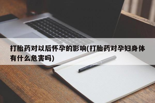 流产药微信买在线下单打胎药对以后怀孕的影响(打胎药对孕妇身体有什么危害吗)