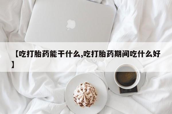 流产药微信买在线下单【吃打胎药能干什么,吃打胎药期间吃什么好】