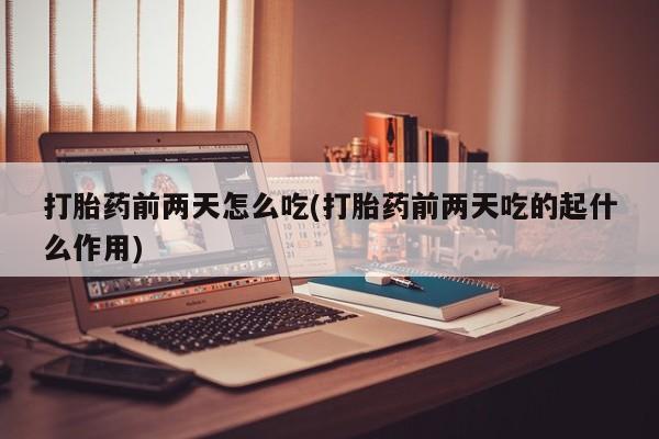 流产药微信买在线下单打胎药前两天怎么吃(打胎药前两天吃的起什么作用)