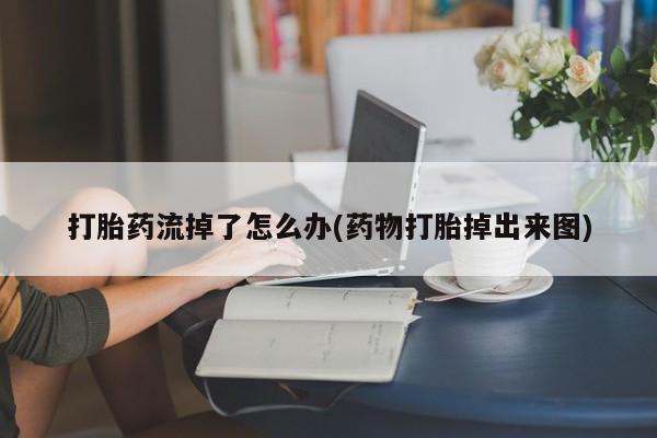 流产药微信买在线下单打胎药流掉了怎么办(药物打胎掉出来图)