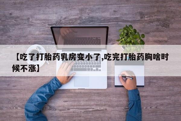 流产药微信买在线下单【吃了打胎药乳房变小了,吃完打胎药胸啥时候不涨】