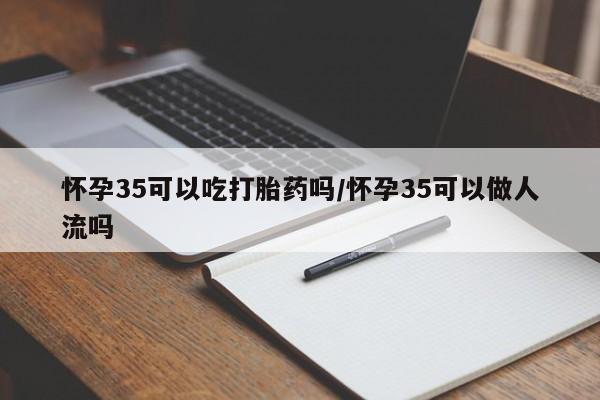 流产药微信买在线下单怀孕35可以吃打胎药吗/怀孕35可以做人流吗