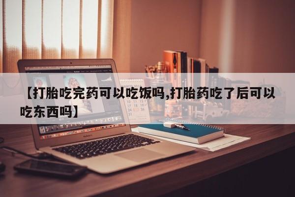 流产药微信买在线下单【打胎吃完药可以吃饭吗,打胎药吃了后可以吃东西吗】