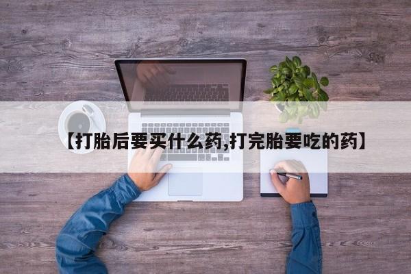 流产药微信买在线下单【打胎后要买什么药,打完胎要吃的药】