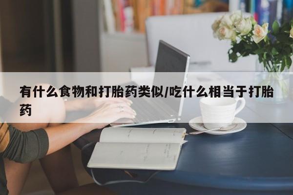 流产药微信买在线下单有什么食物和打胎药类似/吃什么相当于打胎药