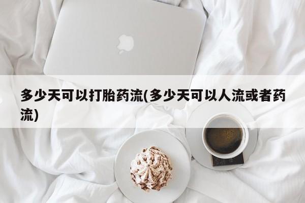 流产药微信买在线下单多少天可以打胎药流(多少天可以人流或者药流)