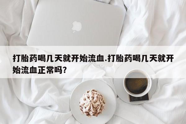 流产药微信买在线下单打胎药喝几天就开始流血.打胎药喝几天就开始流血正常吗?