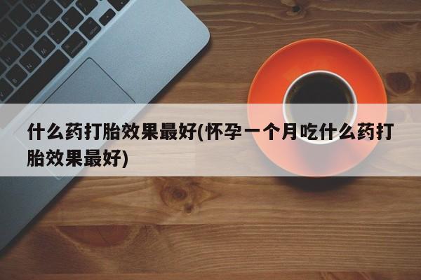 流产药微信买在线下单什么药打胎效果最好(怀孕一个月吃什么药打胎效果最好)