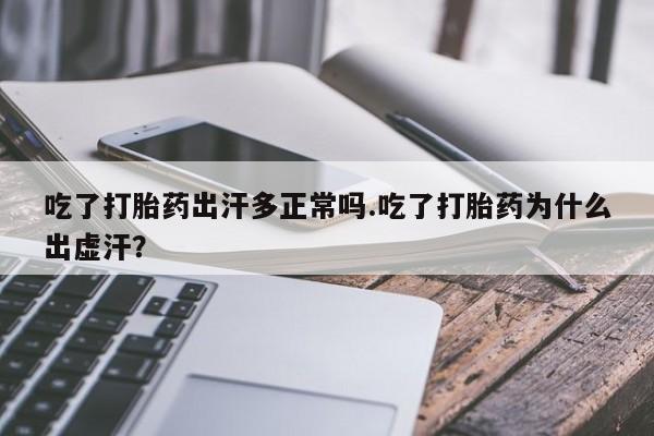 流产药微信买在线下单吃了打胎药出汗多正常吗.吃了打胎药为什么出虚汗？