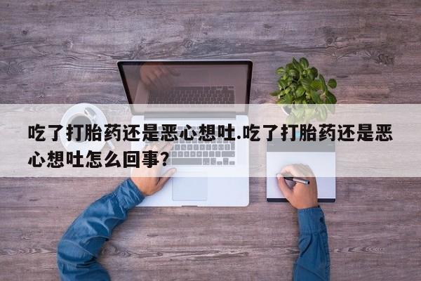流产药微信买在线下单吃了打胎药还是恶心想吐.吃了打胎药还是恶心想吐怎么回事？