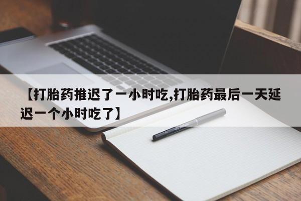 流产药微信买在线下单【打胎药推迟了一小时吃,打胎药最后一天延迟一个小时吃了】