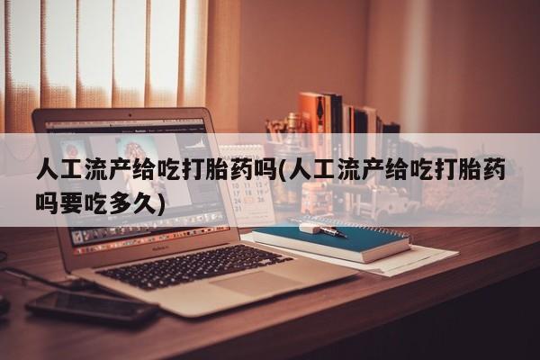 流产药微信买在线下单人工流产给吃打胎药吗(人工流产给吃打胎药吗要吃多久)