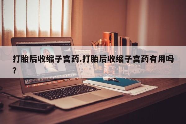 流产药微信买在线下单打胎后收缩子宫药.打胎后收缩子宫药有用吗？