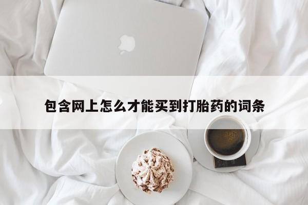 流产药微信买在线下单包含网上怎么才能买到打胎药的词条