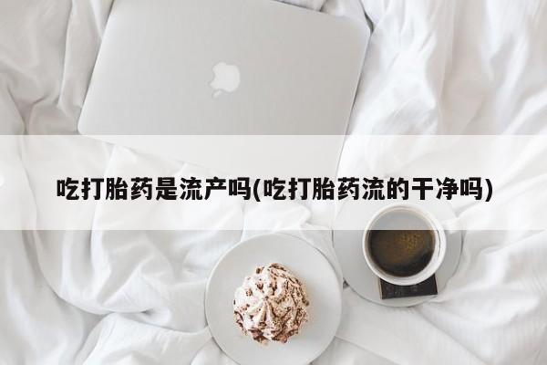 流产药微信买在线下单吃打胎药是流产吗(吃打胎药流的干净吗)
