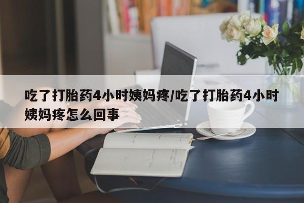 流产药微信买在线下单吃了打胎药4小时姨妈疼/吃了打胎药4小时姨妈疼怎么回事