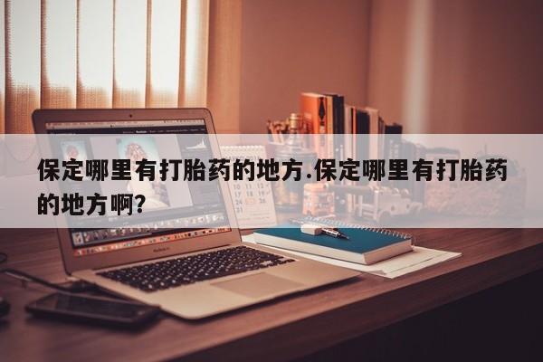 流产药微信买在线下单保定哪里有打胎药的地方.保定哪里有打胎药的地方啊?