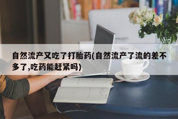 流产药微信买在线下单自然流产又吃了打胎药(自然流产了流的差不多了,吃药能赶紧吗)