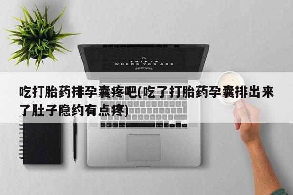 流产药微信买在线下单吃打胎药排孕囊疼吧(吃了打胎药孕囊排出来了肚子隐约有点疼)
