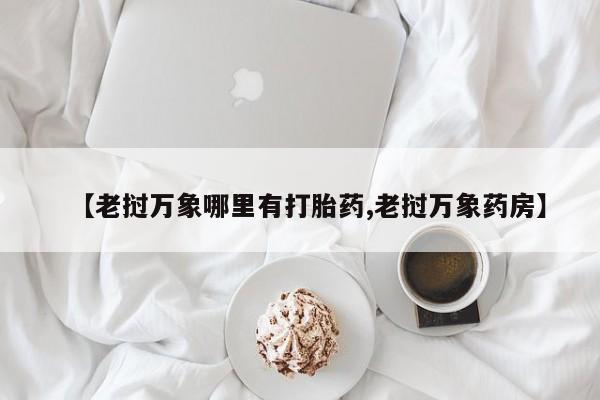 流产药微信买在线下单【老挝万象哪里有打胎药,老挝万象药房】