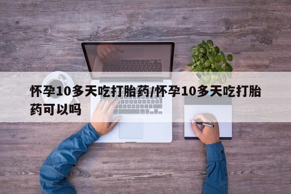 流产药微信买在线下单怀孕10多天吃打胎药/怀孕10多天吃打胎药可以吗