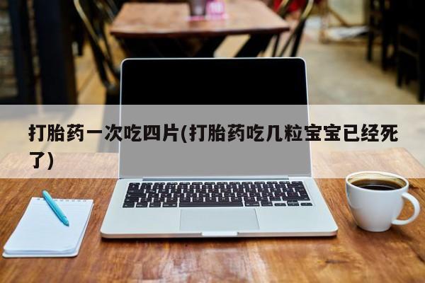 流产药微信买在线下单打胎药一次吃四片(打胎药吃几粒宝宝已经死了)