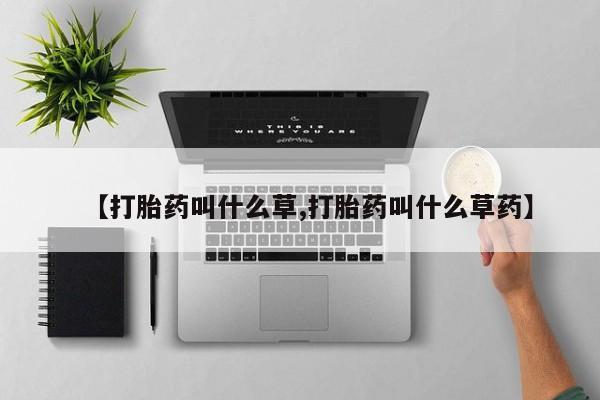 流产药微信买在线下单【打胎药叫什么草,打胎药叫什么草药】