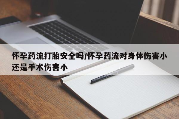 流产药微信买在线下单怀孕药流打胎安全吗/怀孕药流对身体伤害小还是手术伤害小