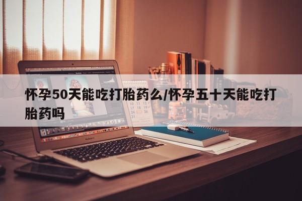 流产药微信买在线下单怀孕50天能吃打胎药么/怀孕五十天能吃打胎药吗
