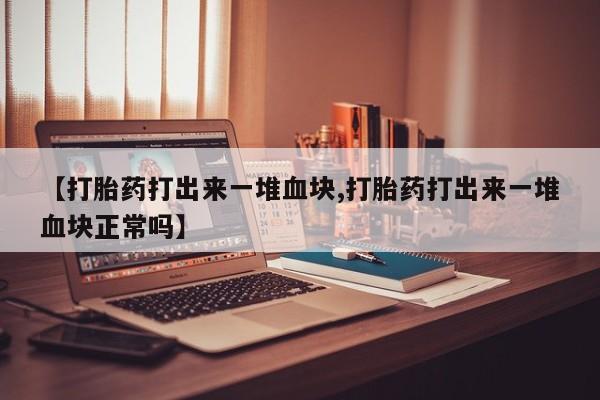 流产药微信买在线下单【打胎药打出来一堆血块,打胎药打出来一堆血块正常吗】