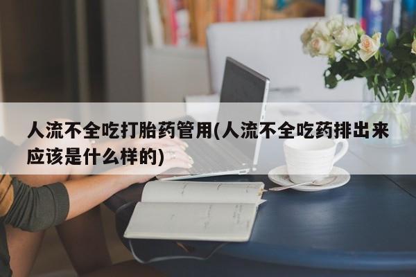 流产药微信买在线下单人流不全吃打胎药管用(人流不全吃药排出来应该是什么样的)