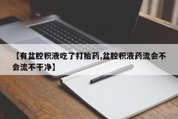 流产药微信买在线下单【有盆腔积液吃了打胎药,盆腔积液药流会不会流不干净】