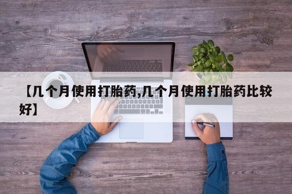 流产药微信买在线下单【几个月使用打胎药,几个月使用打胎药比较好】