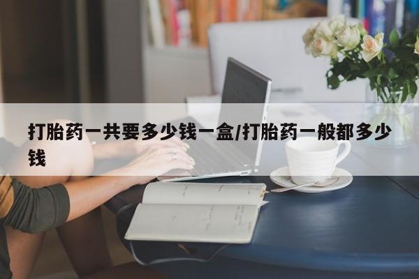 流产药微信买在线下单打胎药一共要多少钱一盒/打胎药一般都多少钱