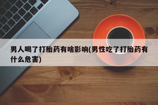 流产药微信买在线下单男人喝了打胎药有啥影响(男性吃了打胎药有什么危害)