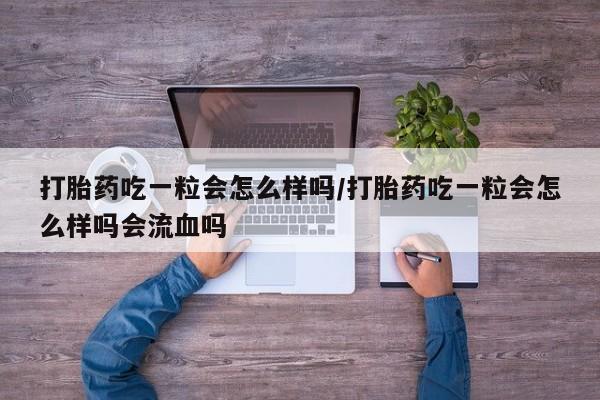 流产药微信买在线下单打胎药吃一粒会怎么样吗/打胎药吃一粒会怎么样吗会流血吗
