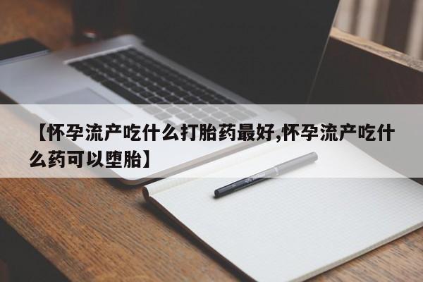 流产药微信买在线下单【怀孕流产吃什么打胎药最好,怀孕流产吃什么药可以堕胎】