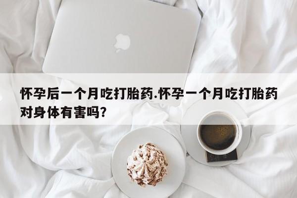 流产药微信买在线下单怀孕后一个月吃打胎药.怀孕一个月吃打胎药对身体有害吗？