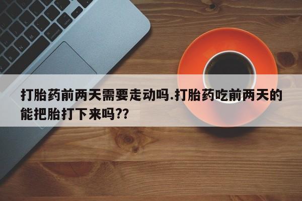 流产药微信买在线下单打胎药前两天需要走动吗.打胎药吃前两天的能把胎打下来吗?？