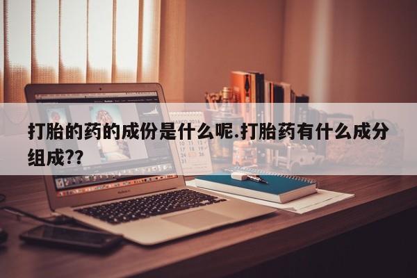 流产药微信买在线下单打胎的药的成份是什么呢.打胎药有什么成分组成?？