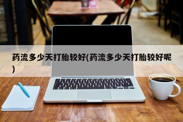 流产药微信买在线下单药流多少天打胎较好(药流多少天打胎较好呢)