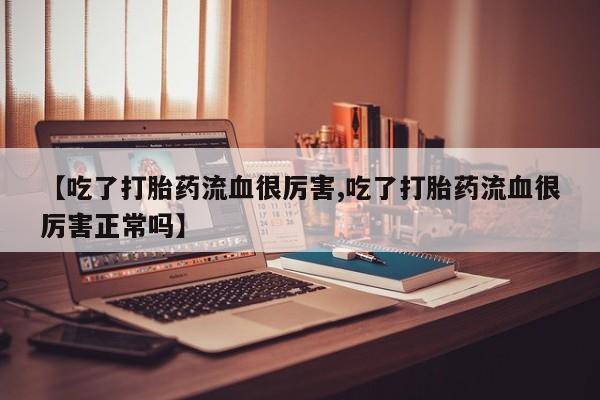 流产药微信买在线下单【吃了打胎药流血很厉害,吃了打胎药流血很厉害正常吗】