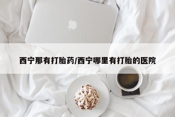 流产药微信买在线下单西宁那有打胎药/西宁哪里有打胎的医院