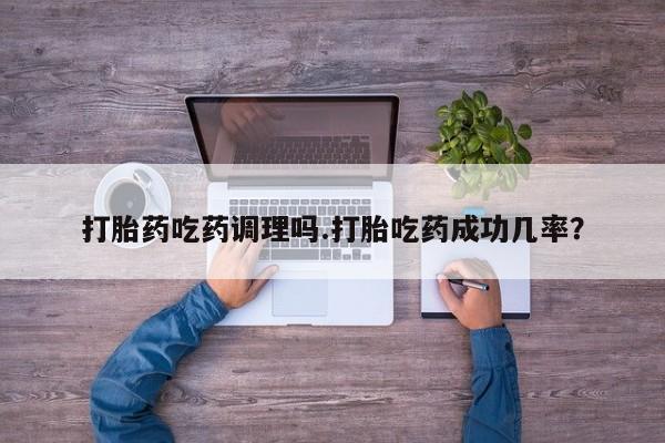 流产药微信买在线下单打胎药吃药调理吗.打胎吃药成功几率？
