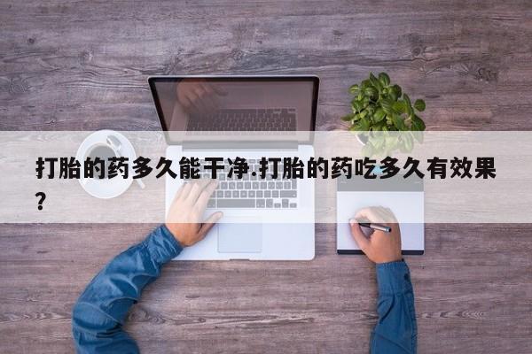 流产药微信买在线下单打胎的药多久能干净.打胎的药吃多久有效果？
