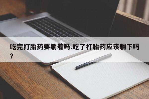 流产药微信买在线下单吃完打胎药要躺着吗.吃了打胎药应该躺下吗？