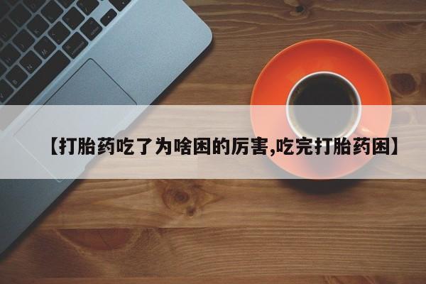 流产药微信买在线下单【打胎药吃了为啥困的厉害,吃完打胎药困】