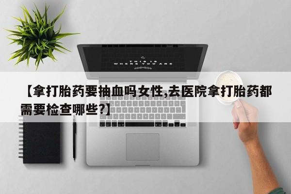 流产药微信买在线下单【拿打胎药要抽血吗女性,去医院拿打胎药都需要检查哪些?】