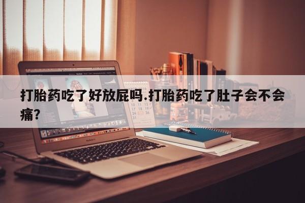 流产药微信买在线下单打胎药吃了好放屁吗.打胎药吃了肚子会不会痛？
