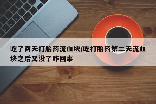 流产药微信买在线下单吃了两天打胎药流血块/吃打胎药第二天流血块之后又没了咋回事